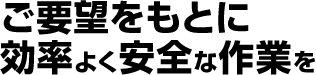 ご要望をもとに効率よく安全な作業を